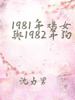 1981年鸡女与1982年狗男婚配 1981年鸡女与1982年狗男婚配