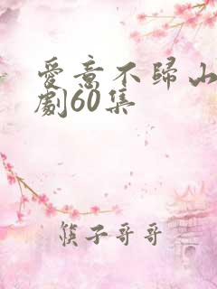 爱意不归山水短剧60集 爱意不归山水短剧60集