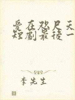 爱在咫尺天涯时短剧最后一集 爱在咫尺天涯时短剧最后一集