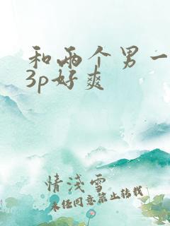 和两个男一起玩3p好爽