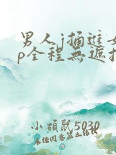 男人j捅进女人p全程无遮挡