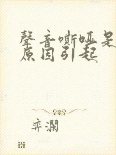 声音嘶哑是什么原因引起