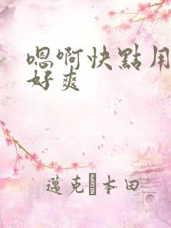 嗯啊快点用力啊好爽