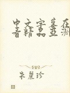 中文字幕在线观看精品亚洲 中文字幕在线观看精品亚洲