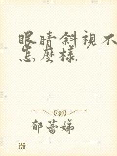 眼睛斜视不治会怎么样