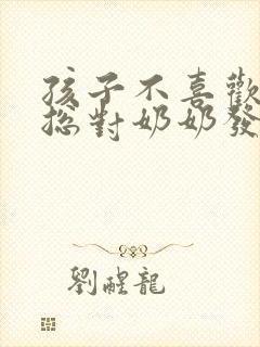 孩子不喜欢奶奶总对奶奶发脾气 孩子不喜欢奶奶总对奶奶发脾气