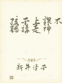 孩子上课不认真听讲走神