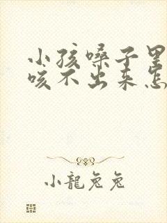 小孩嗓子里有痰咳不出来怎么办 小孩嗓子里有痰咳不出来怎么办