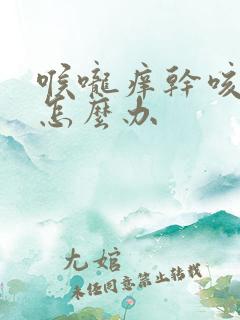 喉咙痒干咳有痰怎么办