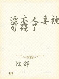 漂亮人妻被夫上司强了