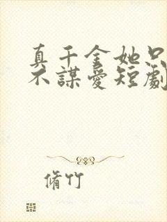 真千金她只谋权不谋爱短剧免费观看全集高清 真千金她只谋权不谋爱短剧免费观看全集高清