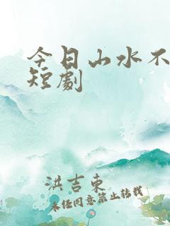 今日山水不相逢短剧 今日山水不相逢短剧