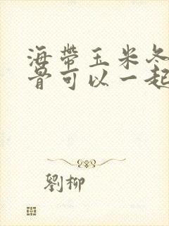 海带玉米冬瓜排骨可以一起炖吗