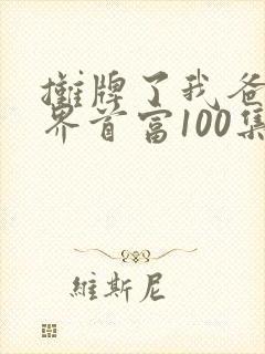 摊牌了我爸是世界首富100集 摊牌了我爸是世界首富100集