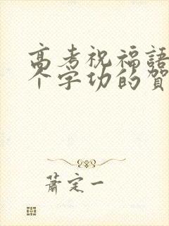 高考祝福语 八个字功的贺词 高考祝福语 八个字功的贺词
