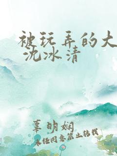 被玩弄的大小姐 沈冰清 被玩弄的大小姐 沈冰清