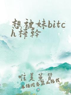 想被妹bitch榨干 想被妹bitch榨干