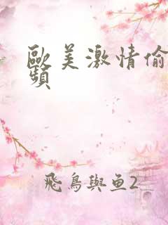 欧美激情偷拍视频 欧美激情偷拍视频