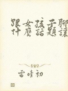 跟女孩子聊天聊什么话题让她开心