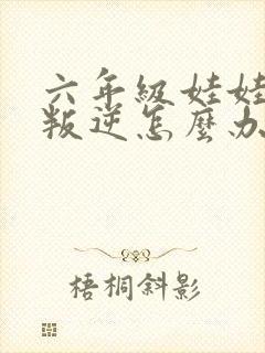 六年级娃娃厌学叛逆怎么办