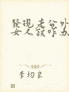 发现老公外面有女人该咋办 发现老公外面有女人该咋办