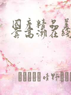 国产精品美女无套高潮在线播放