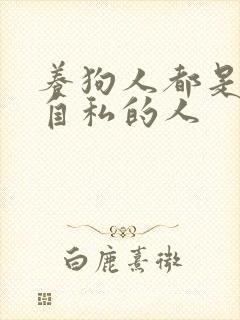 养狗人都是极度自私的人 养狗人都是极度自私的人