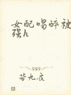 女配喝醉被男主强h