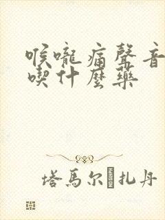 喉咙痛声音嘶哑吃什么药 喉咙痛声音嘶哑吃什么药