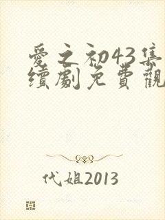 爱之初43集连续剧免费观看