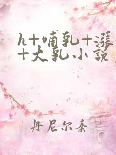 h+哺乳+涨奶+大乳小说免费阅读