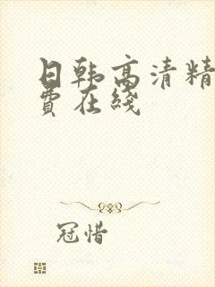 日韩高清精品免费在线 日韩高清精品免费在线