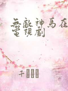 无敌神马在线看电视剧