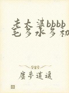 老太婆bbbb毛多水多初 老太婆bbbb毛多水多初