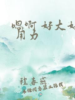 嗯啊 好大好粗 用力