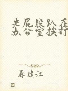 光屁股趴在老师办公室挨打小说