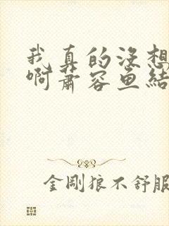 我真的没想重生啊萧容鱼结局 我真的没想重生啊萧容鱼结局