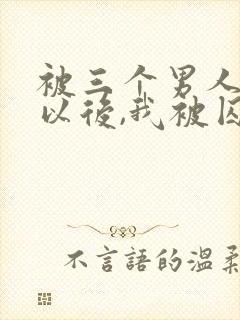 被三个男人看上以后,我被囚禁了