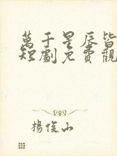 万千星辰皆是你短剧免费观看