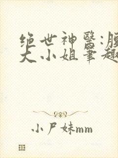 绝世神医:腹黑大小姐笔趣阁