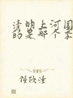 清明上河图描绘的是哪个季节的景象