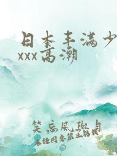 日本丰满少妇xxxx高潮 日本丰满少妇xxxx高潮