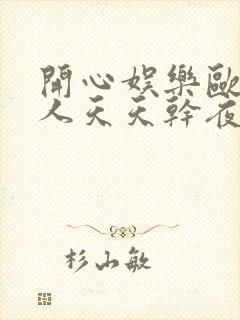开心娱乐欧美黑人天天干夜夜操
