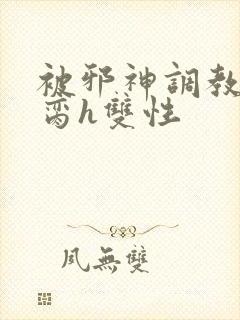 被邪神调教成禁脔h双性
