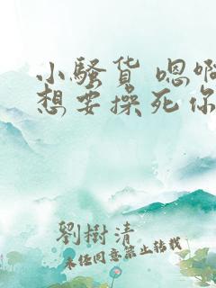 小骚货 嗯啊啊想要操死你