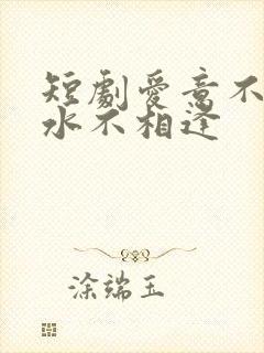 短剧爱意不归山水不相逢
