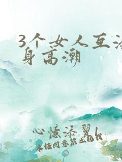 3个女人互添下身高潮