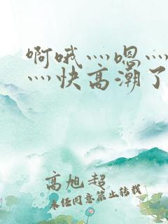 啊哦灬嗯灬用力灬快高潮了视频