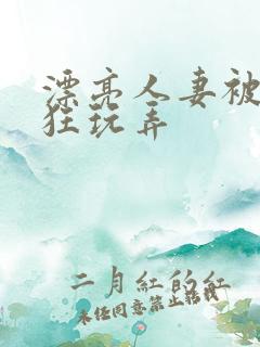 漂亮人妻被公疯狂玩弄