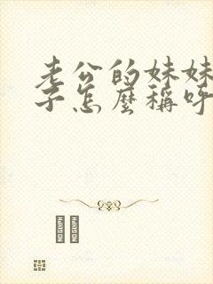 老公的妹妹的儿子怎么称呼 老公的妹妹的儿子怎么称呼